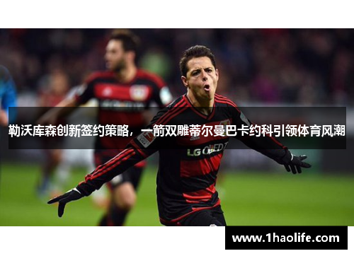 勒沃库森创新签约策略，一箭双雕蒂尔曼巴卡约科引领体育风潮