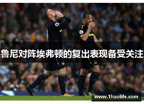 鲁尼对阵埃弗顿的复出表现备受关注